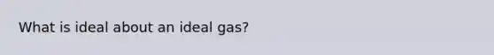 What is ideal about an ideal gas?