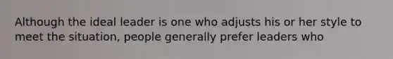 Although the ideal leader is one who adjusts his or her style to meet the situation, people generally prefer leaders who