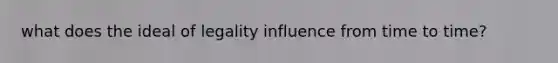 what does the ideal of legality influence from time to time?