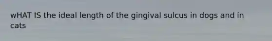 wHAT IS the ideal length of the gingival sulcus in dogs and in cats
