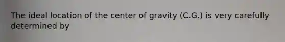 The ideal location of the center of gravity (C.G.) is very carefully determined by