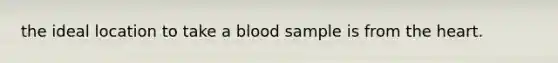 the ideal location to take a blood sample is from the heart.