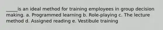 _____is an ideal method for training employees in group decision making. a. Programmed learning b. Role-playing c. The lecture method d. Assigned reading e. Vestibule training