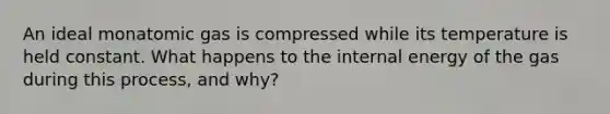 An ideal monatomic gas is compressed while its temperature is held constant. What happens to the internal energy of the gas during this process, and why?