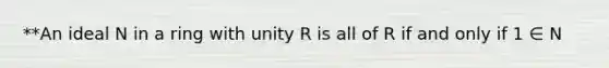 **An ideal N in a ring with unity R is all of R if and only if 1 ∈ N