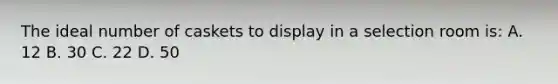 The ideal number of caskets to display in a selection room is: A. 12 B. 30 C. 22 D. 50