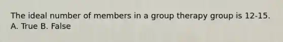 The ideal number of members in a group therapy group is 12-15. A. True B. False