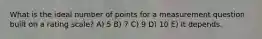 What is the ideal number of points for a measurement question built on a rating scale? A) 5 B) 7 C) 9 D) 10 E) It depends.