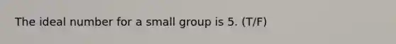 The ideal number for a small group is 5. (T/F)