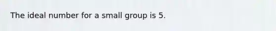 The ideal number for a small group is 5.