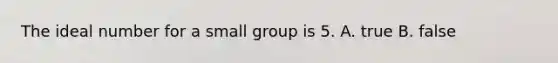 The ideal number for a small group is 5. A. true B. false