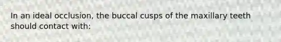 In an ideal occlusion, the buccal cusps of the maxillary teeth should contact with: