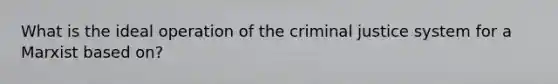 What is the ideal operation of the criminal justice system for a Marxist based on?