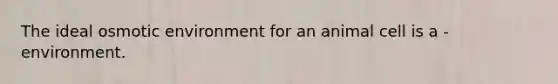 The ideal osmotic environment for an animal cell is a - environment.