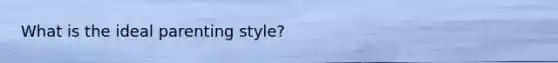 What is the ideal parenting style?