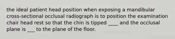 the ideal patient head position when exposing a mandibular cross-sectional occlusal radiograph is to position the examination chair head rest so that the chin is tipped ____ and the occlusal plane is ___ to the plane of the floor.