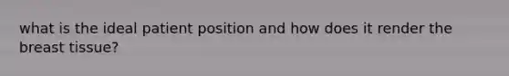 what is the ideal patient position and how does it render the breast tissue?