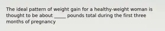 The ideal pattern of weight gain for a healthy-weight woman is thought to be about _____ pounds total during the first three months of pregnancy