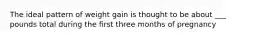 The ideal pattern of weight gain is thought to be about ___ pounds total during the first three months of pregnancy