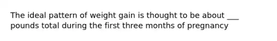 The ideal pattern of weight gain is thought to be about ___ pounds total during the first three months of pregnancy