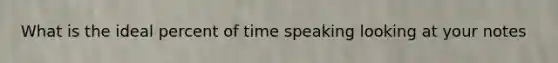 What is the ideal percent of time speaking looking at your notes