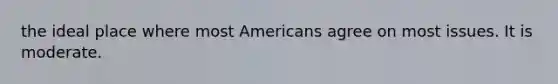 the ideal place where most Americans agree on most issues. It is moderate.