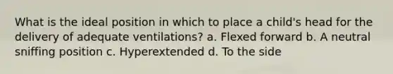 What is the ideal position in which to place a child's head for the delivery of adequate ventilations? a. Flexed forward b. A neutral sniffing position c. Hyperextended d. To the side