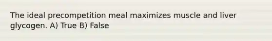 The ideal precompetition meal maximizes muscle and liver glycogen. A) True B) False