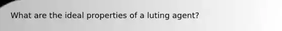 What are the ideal properties of a luting agent?