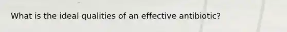 What is the ideal qualities of an effective antibiotic?