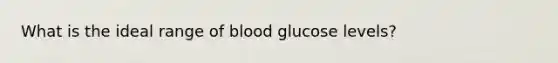 What is the ideal range of blood glucose levels?