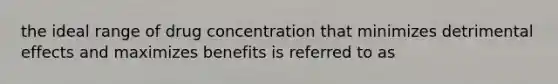 the ideal range of drug concentration that minimizes detrimental effects and maximizes benefits is referred to as