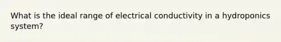 What is the ideal range of electrical conductivity in a hydroponics system?