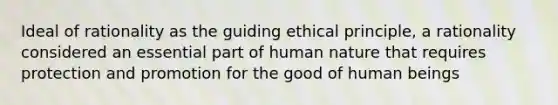 Ideal of rationality as the guiding ethical principle, a rationality considered an essential part of human nature that requires protection and promotion for the good of human beings