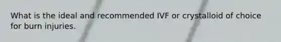 What is the ideal and recommended IVF or crystalloid of choice for burn injuries.