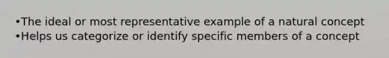 •The ideal or most representative example of a natural concept •Helps us categorize or identify specific members of a concept