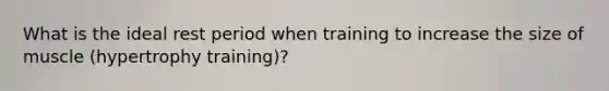 What is the ideal rest period when training to increase the size of muscle (hypertrophy training)?