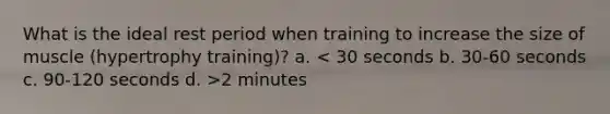 What is the ideal rest period when training to increase the size of muscle (hypertrophy training)? a. 2 minutes