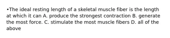 •The ideal resting length of a skeletal muscle fiber is the length at which it can A. produce the strongest contraction B. generate the most force. C. stimulate the most muscle fibers D. all of the above