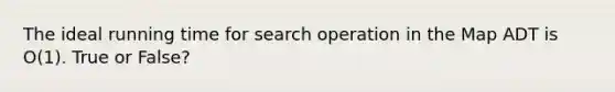 The ideal running time for search operation in the Map ADT is O(1). True or False?