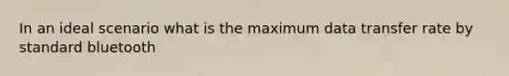 In an ideal scenario what is the maximum data transfer rate by standard bluetooth