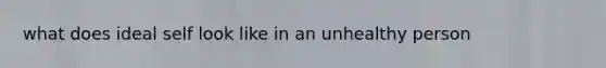 what does ideal self look like in an unhealthy person