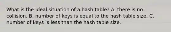 What is the ideal situation of a hash table? A. there is no collision. B. number of keys is equal to the hash table size. C. number of keys is less than the hash table size.