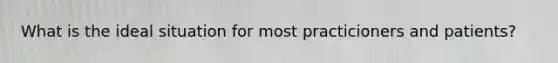 What is the ideal situation for most practicioners and patients?