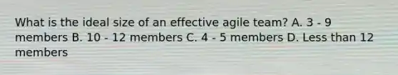 What is the ideal size of an effective agile team? A. 3 - 9 members B. 10 - 12 members C. 4 - 5 members D. Less than 12 members