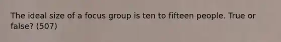 The ideal size of a focus group is ten to fifteen people. True or false? (507)