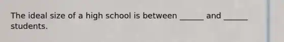 The ideal size of a high school is between ______ and ______ students.