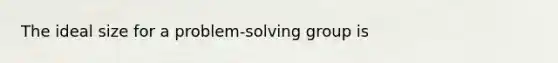 The ideal size for a problem-solving group is