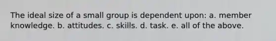 The ideal size of a small group is dependent upon: a. member knowledge. b. attitudes. c. skills. d. task. e. all of the above.