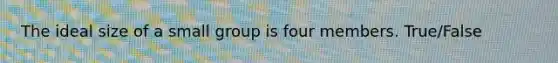 The ideal size of a small group is four members. True/False